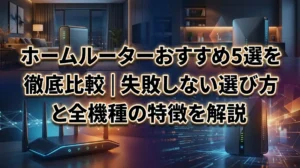 ホームルーターおすすめ5選を徹底比較｜失敗しない選び方と全機種の特徴を解説